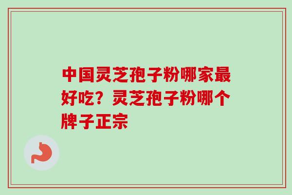 中国灵芝孢子粉哪家最好吃？灵芝孢子粉哪个牌子正宗