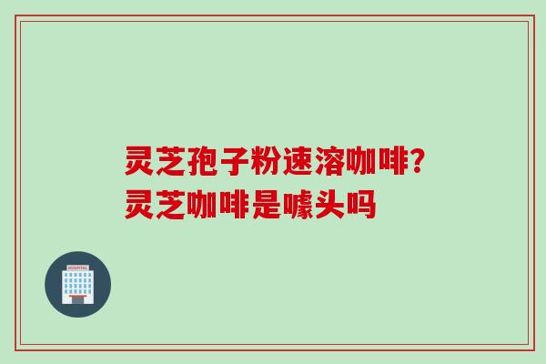 灵芝孢子粉速溶咖啡？灵芝咖啡是噱头吗
