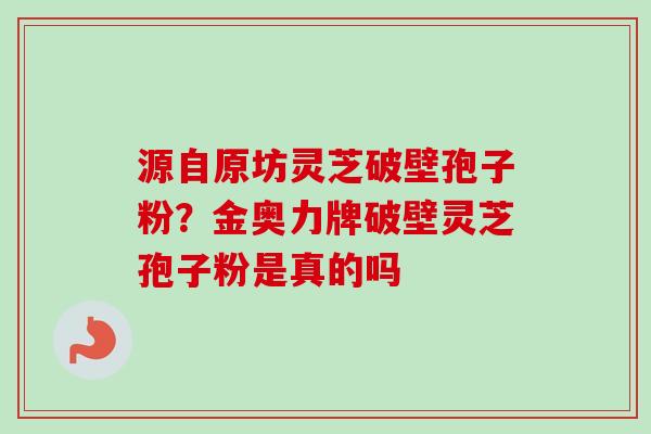 源自原坊灵芝破壁孢子粉？金奥力牌破壁灵芝孢子粉是真的吗