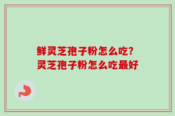 鲜灵芝孢子粉怎么吃？灵芝孢子粉怎么吃最好