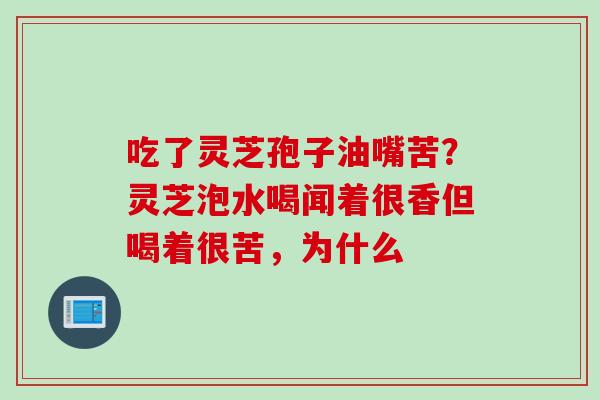 吃了灵芝孢子油嘴苦？灵芝泡水喝闻着很香但喝着很苦，为什么
