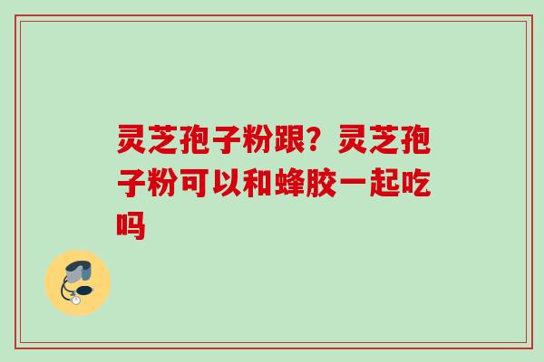 灵芝孢子粉跟？灵芝孢子粉可以和蜂胶一起吃吗
