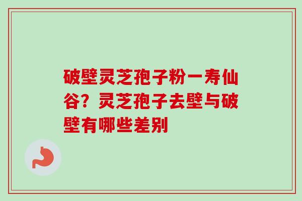 破壁灵芝孢子粉一寿仙谷？灵芝孢子去壁与破壁有哪些差别
