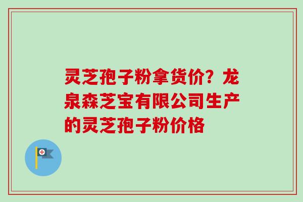 灵芝孢子粉拿货价？龙泉森芝宝有限公司生产的灵芝孢子粉价格