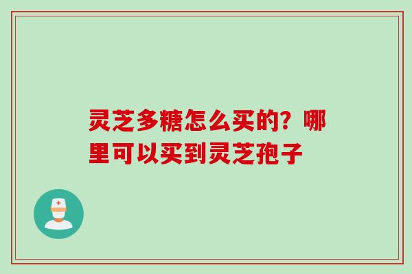 灵芝多糖怎么买的？哪里可以买到灵芝孢子