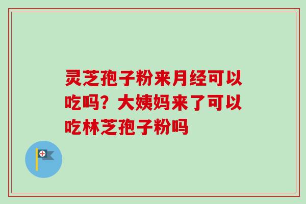 灵芝孢子粉来月经可以吃吗？大姨妈来了可以吃林芝孢子粉吗