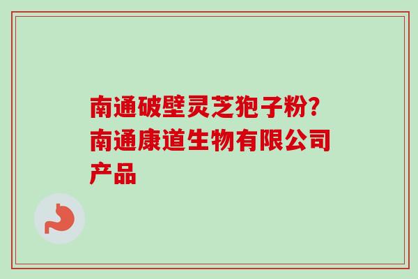南通破壁灵芝狍子粉？南通康道生物有限公司产品