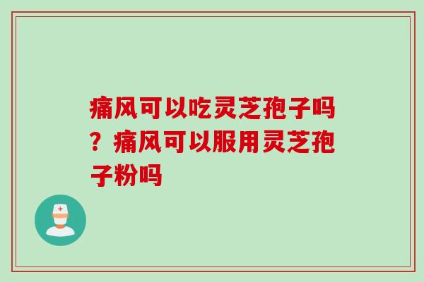 痛风可以吃灵芝孢子吗？痛风可以服用灵芝孢子粉吗