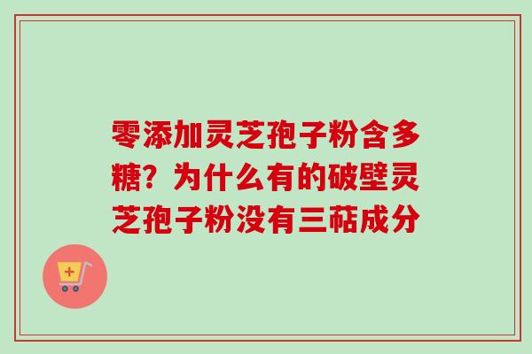 零添加灵芝孢子粉含多糖？为什么有的破壁灵芝孢子粉没有三萜成分