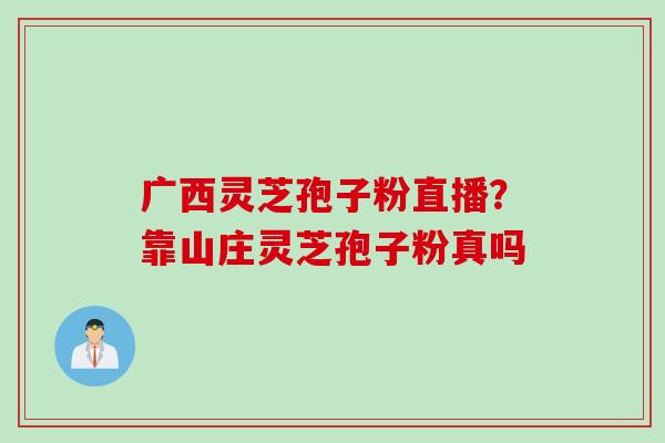 广西灵芝孢子粉直播？靠山庄灵芝孢子粉真吗