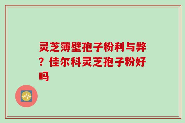 灵芝薄壁孢子粉利与弊？佳尔科灵芝孢子粉好吗