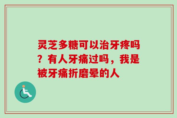 灵芝多糖可以治牙疼吗？有人牙痛过吗，我是被牙痛折磨晕的人