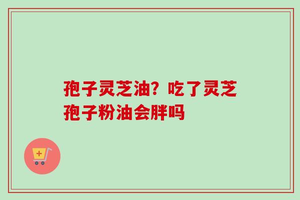 孢子灵芝油？吃了灵芝孢子粉油会胖吗