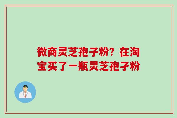微商灵芝孢子粉？在淘宝买了一瓶灵芝孢孑粉