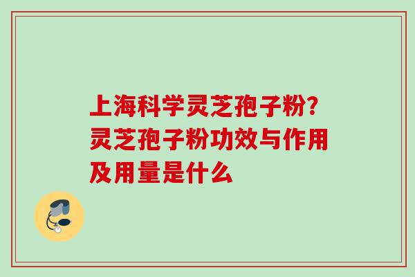 上海科学灵芝孢子粉？灵芝孢子粉功效与作用及用量是什么