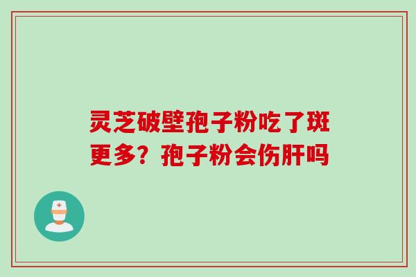 灵芝破壁孢子粉吃了斑更多？孢子粉会伤肝吗