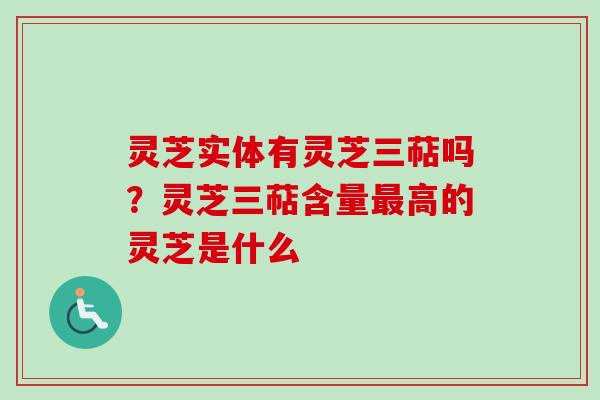 灵芝实体有灵芝三萜吗？灵芝三萜含量最高的灵芝是什么