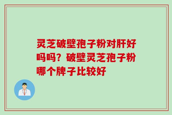 灵芝破壁孢子粉对肝好吗吗？破壁灵芝孢子粉哪个牌子比较好