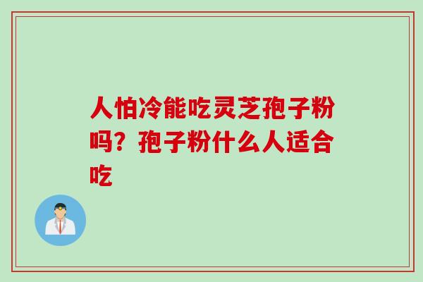 人怕冷能吃灵芝孢子粉吗？孢子粉什么人适合吃