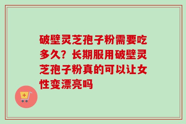 破壁灵芝孢子粉需要吃多久?长期服用破壁灵芝孢子粉真的可以让女性变漂亮吗 破壁灵芝孢子粉需要吃多久?长期服用破壁灵芝孢子粉真的可以让女性变漂亮吗