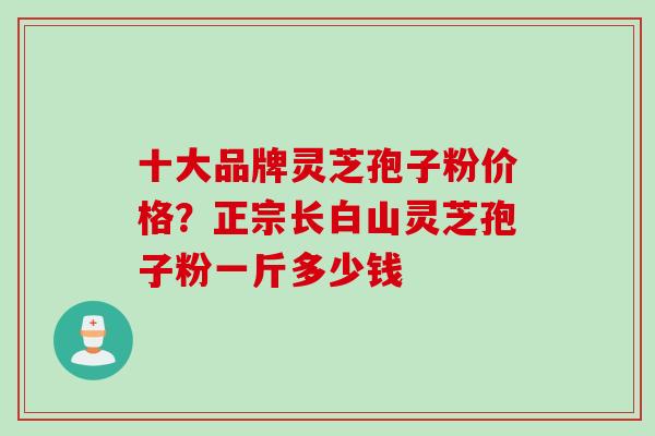 十大品牌灵芝孢子粉价格？正宗长白山灵芝孢子粉一斤多少钱