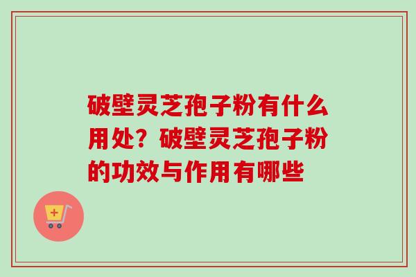 破壁灵芝孢子粉有什么用处?破壁灵芝孢子粉的功效与作用有哪些 破壁灵芝孢子粉有什么用处?破壁灵芝孢子粉的功效与作用有哪些