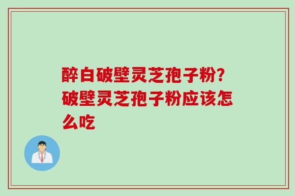 醉白破壁灵芝孢子粉？破壁灵芝孢子粉应该怎么吃