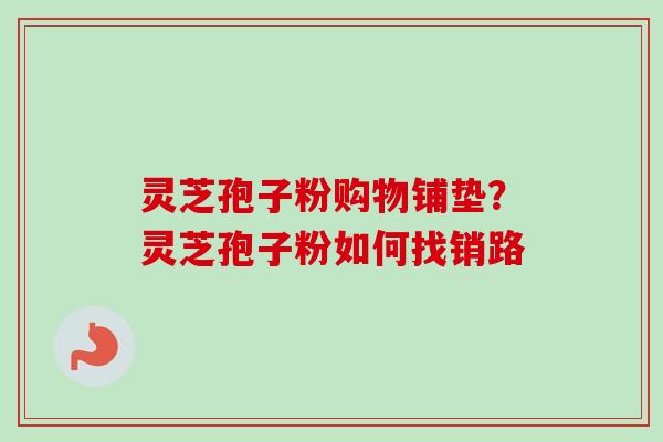 灵芝孢子粉购物铺垫？灵芝孢子粉如何找销路