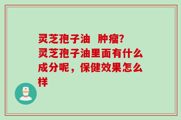 灵芝孢子油  肿瘤？灵芝孢子油里面有什么成分呢，保健效果怎么样