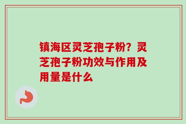 镇海区灵芝孢子粉？灵芝孢子粉功效与作用及用量是什么