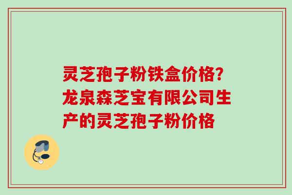 灵芝孢子粉铁盒价格？龙泉森芝宝有限公司生产的灵芝孢子粉价格