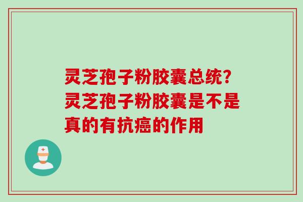 灵芝孢子粉胶囊总统？灵芝孢子粉胶囊是不是真的有抗癌的作用