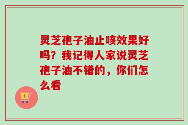 灵芝孢子油止咳效果好吗？我记得人家说灵芝孢子油不错的，你们怎么看