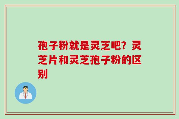 孢子粉就是灵芝吧？灵芝片和灵芝孢子粉的区别