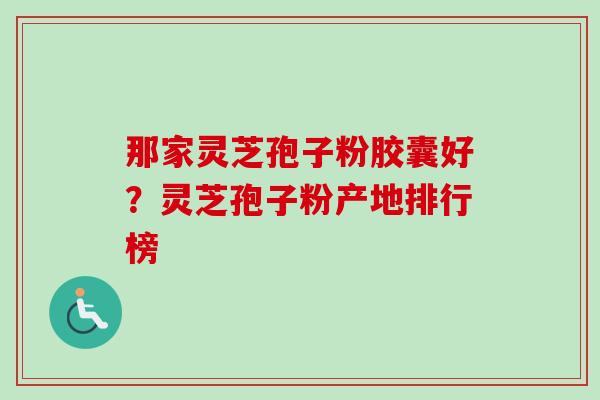 那家灵芝孢子粉胶囊好？灵芝孢子粉产地排行榜
