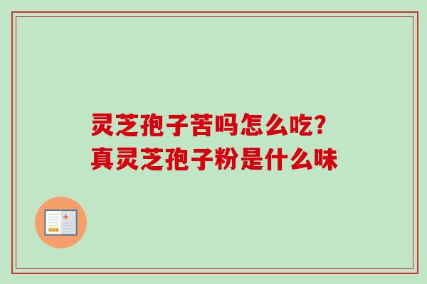灵芝孢子苦吗怎么吃?真灵芝孢子粉是什么味 灵芝孢子苦吗怎么吃?真灵芝孢子粉是什么味
