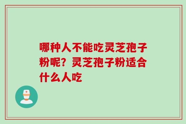 哪种人不能吃灵芝孢子粉呢？灵芝孢子粉适合什么人吃