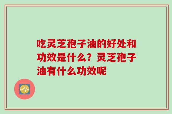 吃灵芝孢子油的好处和功效是什么？灵芝孢子油有什么功效呢