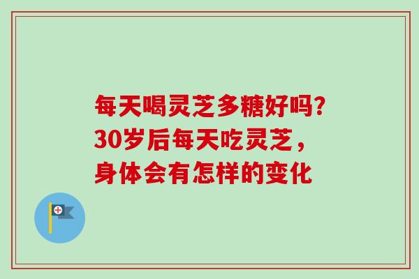每天喝灵芝多糖好吗？30岁后每天吃灵芝，身体会有怎样的变化