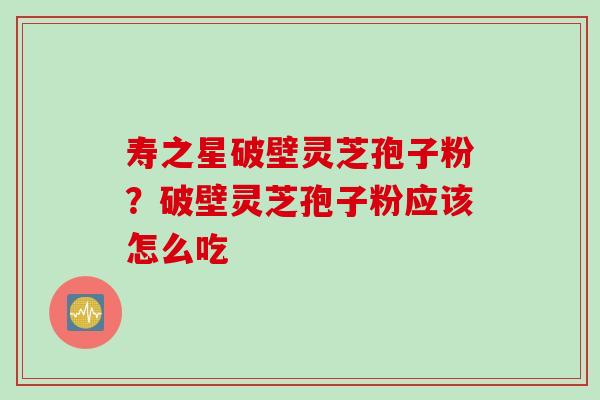 寿之星破壁灵芝孢子粉？破壁灵芝孢子粉应该怎么吃