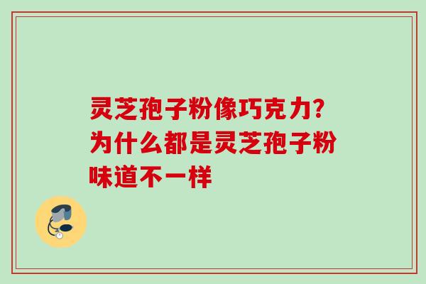 灵芝孢子粉像巧克力？为什么都是灵芝孢子粉味道不一样