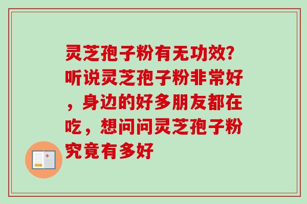 灵芝孢子粉有无功效？听说灵芝孢子粉非常好，身边的好多朋友都在吃，想问问灵芝孢子粉究竟有多好