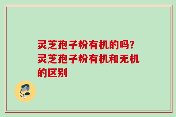 灵芝孢子粉有机的吗？灵芝孢子粉有机和无机的区别