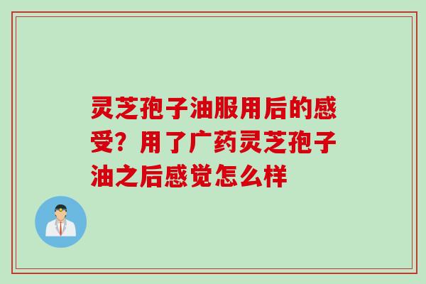 灵芝孢子油服用后的感受?用了广药灵芝孢子油之后感觉怎么样 灵芝孢子油服用后的感受?用了广药灵芝孢子油之后感觉怎么样
