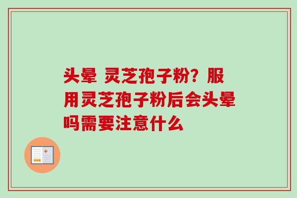 头晕 灵芝孢子粉?服用灵芝孢子粉后会头晕吗需要注意什么 头晕 灵芝孢子粉?服用灵芝孢子粉后会头晕吗需要注意什么