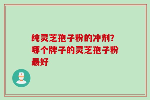 纯灵芝孢子粉的冲剂？哪个牌子的灵芝孢子粉最好