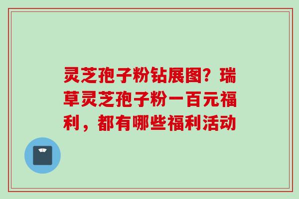 灵芝孢子粉钻展图？瑞草灵芝孢子粉一百元福利，都有哪些福利活动