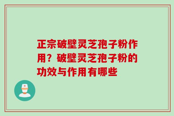 正宗破壁灵芝孢子粉作用?破壁灵芝孢子粉的功效与作用有哪些 正宗破壁灵芝孢子粉作用?破壁灵芝孢子粉的功效与作用有哪些