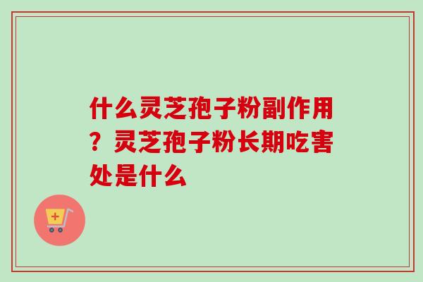 什么灵芝孢子粉副作用？灵芝孢子粉长期吃害处是什么