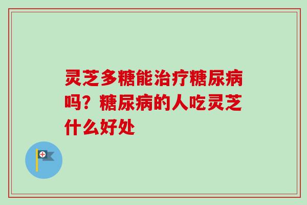 灵芝多糖能治疗糖尿病吗？糖尿病的人吃灵芝什么好处
